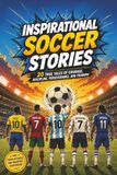 Inspirational Soccer Stories: Inspirational True Soccer Stories for Kids, Teens, and Adults About Courage, Discipline, Perseverance, Leadership, Teamwork, and Never Giving Up