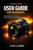 Nikon NIKON Z6 II USER GUIDE FOR BEGINNERS: Step-by-Step Manual to Master Settings, Capture Stunning Photos, and Shoot Like a Pro