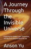 A Journey Through the Invisible Universe: Exploring the Hidden Laws, Dimensions, and Mysteries Beyond What We See