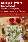 Edible Flowers Cookbook: How to Make Syrups, Infusions, Jams, and Desserts