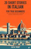 20 Short Stories in Italian for True Beginners: An A1 Bilingual Reader with English Translations, Vocabulary, Pronunciation, and Practice