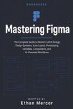 MASTERING Figma: The Complete Guide to Modern UI/UX Design, Design Systems, Auto Layout, Prototyping, Variables, Components, and AI-Powered Workflows