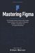 MASTERING Figma: The Complete Guide to Modern UI/UX Design, Design Systems, Auto Layout, Prototyping, Variables, Components, and AI-Powered Workflows