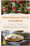Mediterrane Küche Kochbuch: Mediterranes Kochbuch mit frischen und gesunden Rezepten für eine ausgewogene Ernährung und genussvolle Alltagsküche