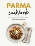 Parma Cookbook: Mastering the Traditional Cuisine of Parma With Accessible Ingredients