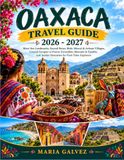 OAXACA TRAVEL Guide 2026-2027: Must-See Landmarks,Sacred Ruins, Mole, Mezcal & Artisan Villages,Coastal Escapes to Puerto Escondido,Mazunte & Zipolite, and Insider Itineraries for First-Time Explorers