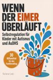 Wenn der Eimer überläuft: Selbstregulation für autistische Kinder: Reizüberflutung und Meltdowns im Grundschulalter verstehen – 30 Hilfsmittel für ... und AuDHS (Autismus + ADHS), 6–10 Jahre