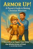 Armor Up! (A Parent’s Guide to Raising Christian Warriors): 7 Bible Devotionals to Teach Kids the Whole Armor of God, Faith, Prayer, and Spiritual Strength from Ephesians 6