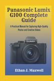 Panasonic Lumix G100 Complete Guide: A Practical Manual for Capturing High-Quality Photos and Creative Videos