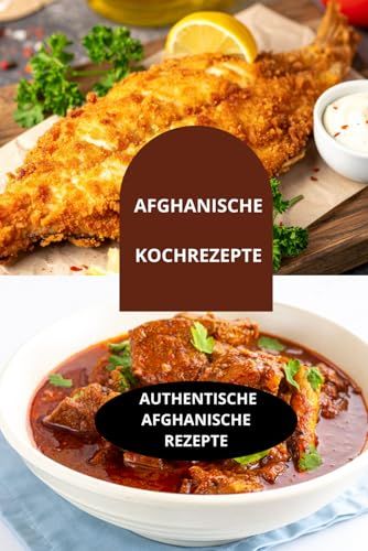 AFGHANISCHE KOCHREZEPTE: AUTHENTISCHE afghanische Rezepte-Afghanisches Kochbuch-Traditionelle afghanische Rezepte