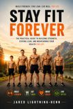 Stay Fit Forever: The Practical Guide to Building Strength, Staying Lean, and Maintaining Your Health for Life