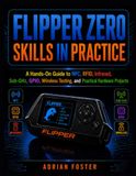 Flipper Zero Skills in Practice: A Hands-On Guide to NFC, RFID, Infrared, Sub-GHz, GPIO, Wireless Testing, and Practical Hardware Projects