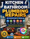 KITCHEN AND BATHROOM PLUMBING REPAIRS: A Step-by-Step DIY Guide to Tools, Fixing Leaky Faucets, Clogged Drains, Running Toilets, Sinks, Showers, ... Disposals, Valves, Pipes, and Fixtures