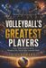 Volleyball’s Greatest Players: Power, Flight, Teamwork and the Champions Who Took the Game Around the World