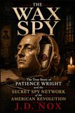 THE WAX SPY: The True Story of Patience Wright, the Macabre Spy Ring, and the Sculptures That Smuggled an Empire's Secrets.
