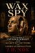 THE WAX SPY: The True Story of Patience Wright, the Macabre Spy Ring, and the Sculptures That Smuggled an Empire's Secrets.