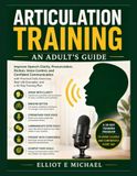 ARTICULATION TRAINING: AN ADULT'S GUIDE: A Practical Guide to Improve Speech Clarity, Pronunciation, Diction, Voice Control, and Confident Communication in Just Minutes a Day