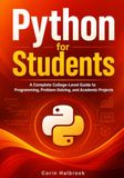 Python for Students: A Complete College-Level Guide to Programming, Problem-Solving, and Academic Projects