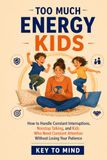 Too Much Energy Kids: How to Handle Constant Interruptions, Nonstop Talking, and Kids Who Need Constant Attention and Stimulation, Set Boundaries, and Stay Patient Without Feeling Overwhelmed