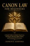 Canon Law for Beginners: A Simple Guide to Catholic Church Law, Sacraments, Marriage, Rights, Duties, and Ecclesiastical Governance