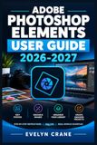 Adobe Photoshop Elements User Guide 2026-2027 Paperback