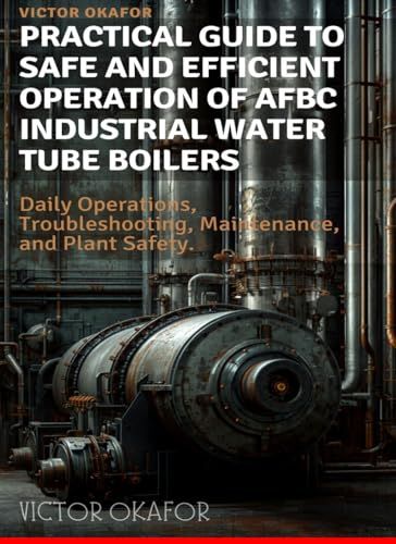 PRACTICAL GUIDE TO SAFE AND EFFICIENT OPERATION OF AFBC INDUSTRIAL WATER TUBE BOILERS: Daily Operations, Troubleshooting, Maintenance, and Safety for Field Engineers and Plant Operators