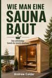 Sauna Selber Bauen: Die Komplette Schritt-für-Schritt-Anleitung: Von der Planung und dem Entwurf bis zum Bau, zur Beheizung und Ihrem Ersten Löyly