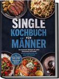 Single Kochbuch für Männer: Die leckersten Rezepte für jeden Geschmack und Anlass - schnell, proteinreich und ohne viel Abwasch - inkl. Airfryer Rezepte, Soßen & Rubs, Romantisches Dinner & Desserts