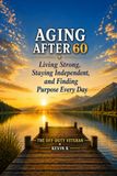 Aging After 60: Living Strong, Staying Independent, and Finding Purpose Every Day