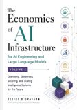 The Independently Published The Economics of AI Infrastructure for AI Engineering and Large Language Models Volume 2: Operating, Governing, Securing, and Scaling Intelligence Systems for the Future