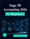 Sage 50 Accounting 2026 for Beginners: A Complete Step-by-Step Guide to Bookkeeping, Invoicing, and Financial Management