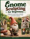 GNOME Independently Published Gnome Sculpting for Beginners: A Beginner-Friendly Guide to Materials, Forming Techniques, Character Design, and Gnome Sculptures