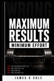 Maximum Results Minimum Effort: Everything They Told You Was Wrong. Here's What Actually Works.
