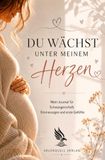 Du wächst unter meinem Herzen: Mein Journal für Schwangerschaft, Erinnerungen und erste Gefühle