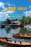 LAKE ISEO TRAVEL GUIDE 2026-2027: Discover Italy’s Hidden Lake Gem: Villages, Mountains, Islands, Wine, Food, Outdoor Adventures & Unforgettable Experiences