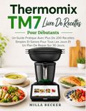 Thermomix Thermomix Tm7 Livre De Recettes Pour Débutants: Un Guide Pratique Avec Plus De 200 Recettes Simples Et Saines Pour Tous Les Jours Et Un Plan De Repas Sur 30 Jours.