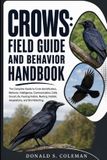 Crows: Field Guide and Behavior Handbook: The Complete Guide to Crow Identification, Behavior, Intelligence, Communication, Calls, Social Life, Feedin