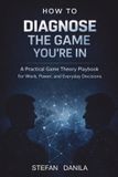 How Independently Published How to Diagnose the Game You're In: A Practical Game Theory Playbook for Work, Power, and Everyday Decisions Paperback