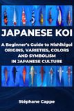 JAPANESE KOI: A Beginner’s Guide to Nishikigoi: Origins, Varieties, Colors and Symbolism in Japanese Culture