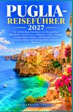PUGLIA-REISEFÜHRER 2027: Ihr vollständiges Handbuch zur Planung Bari, Alberobello, Ostuni, Lecce, Polignano a Mare, Gargano, wunderschöne Strände, ... und unvergessliche italienische Abenteuer