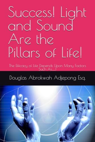 Success! Light and Sound Are the Pillars of Life!: The Efficacy of Life Depends Upon Many Factors Such As…...!