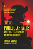 FM 3-61.1 Public Affairs Tactics, Techniques and Procedures: [Annotated] Mastering Military Communication, Media Strategy, and Information Warfare