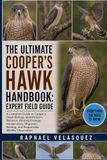 THE Cooper's Hawk THE ULTIMATE COOPER'S HAWK HANDBOOK: EXPERT FIELD GUIDE: A Complete Guide to Cooper's Hawk Biology, Identification, Behavior, Hunting Ecology, ... Nesting, and Responsible Wildlife Observation