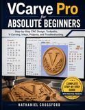 VCARVE PRO FOR ABSOLUTE BEGINNERS: Step-by-step CNC Design, Toolpaths, V-Carving, Inlays, Projects, and Troubleshooting