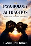 The Psychology of Attraction: The Science of Confidence, Connection, and Creating Meaningful Relationships