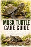 MUSK TURTLE CARE GUIDE: The Complete Beginner’s Handbook to Musk Turtle Care, Habitat Setup, Feeding, Behavior, Health, Handling, Breeding, and Long-Term Husbandry