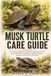 MUSK TURTLE CARE GUIDE: The Complete Beginner’s Handbook to Musk Turtle Care, Habitat Setup, Feeding, Behavior, Health, Handling, Breeding, and Long-Term Husbandry