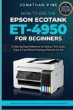 How Epson How To Use the Epson Ecotank Et-4950 For Beginners: A Step-by-Step Reference for Set Up, Print, Scan, Copy, and Fax Without Paying a Fortune for Ink