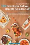 Knusprig Glücklich: 150 himmlische Airfryer-Rezepte für jeden Tag