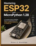 Mastering ESP32 with MicroPython 1.28: A Complete Guide to Building Smart IoT Applications with ESP32, ESP32-S3, ESP32-C3, and ESP32-C6